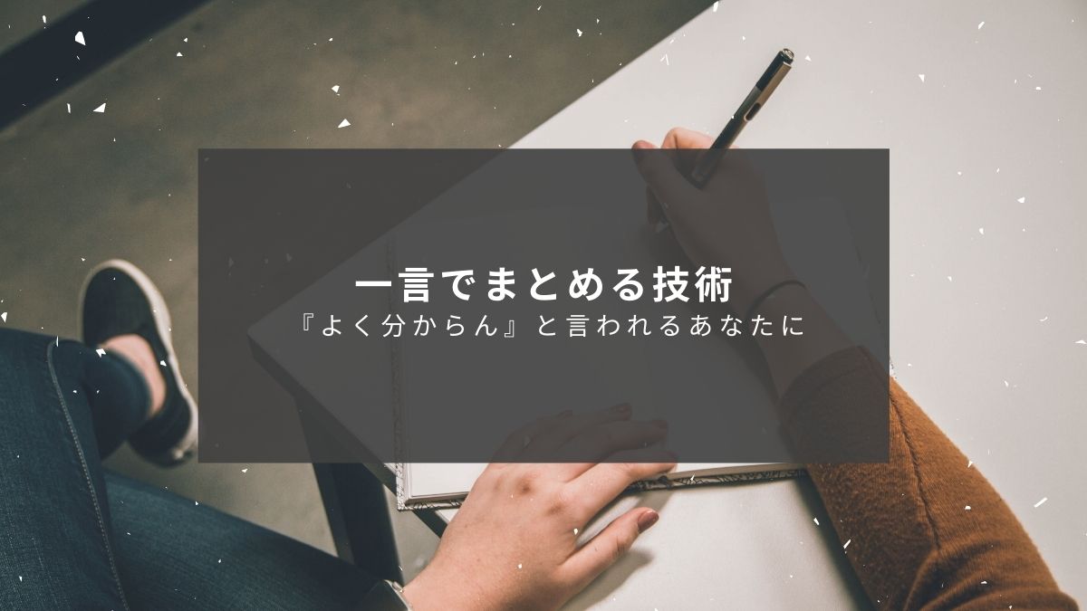 わかりやすく伝えるためには内容を一文でまとめてみる【一言で言うと？】